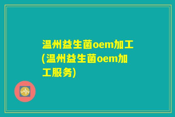 温州益生菌oem加工(温州益生菌oem加工服务) 温州益生菌oem加工(温州益生菌oem加工服务)