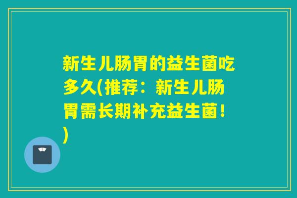 新生儿肠胃的益生菌吃多久(推荐:新生儿肠胃需长期补充益生菌!) 新生儿肠胃的益生菌吃多久(推荐:新生儿肠胃需长期补充益生菌!)