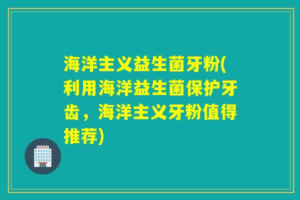 海洋主义益生菌牙粉(利用海洋益生菌保护牙齿，海洋主义牙粉值得推荐)