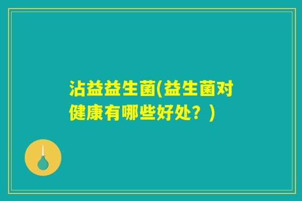 沾益益生菌(益生菌对健康有哪些好处？)