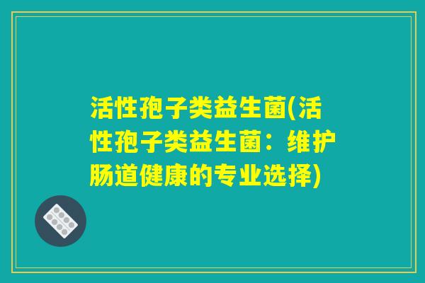 活性孢子类益生菌(活性孢子类益生菌：维护肠道健康的专业选择)
