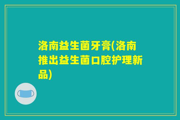 洛南益生菌牙膏(洛南推出益生菌口腔护理新品)