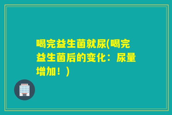 喝完益生菌就尿(喝完益生菌后的变化:尿量增加!) 喝完益生菌就尿(喝完益生菌后的变化:尿量增加!)