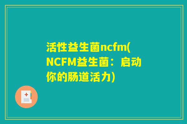活性益生菌ncfm(NCFM益生菌:启动你的肠道活力) 活性益生菌ncfm(NCFM益生菌:启动你的肠道活力)