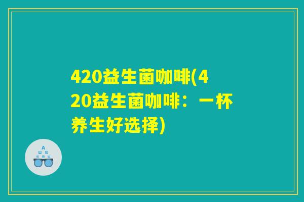 420益生菌咖啡(420益生菌咖啡：一杯养生好选择)