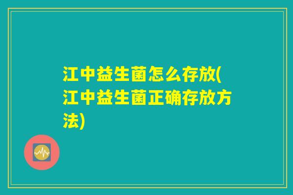 江中益生菌怎么存放(江中益生菌正确存放方法) 江中益生菌怎么存放(江中益生菌正确存放方法)