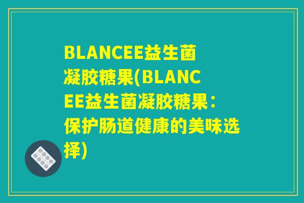 BLANCEE益生菌凝胶糖果(BLANCEE益生菌凝胶糖果:保护肠道健康的美味选择) BLANCEE益生菌凝胶糖果(BLANCEE益生菌凝胶糖果:保护肠道健康的美味选择)
