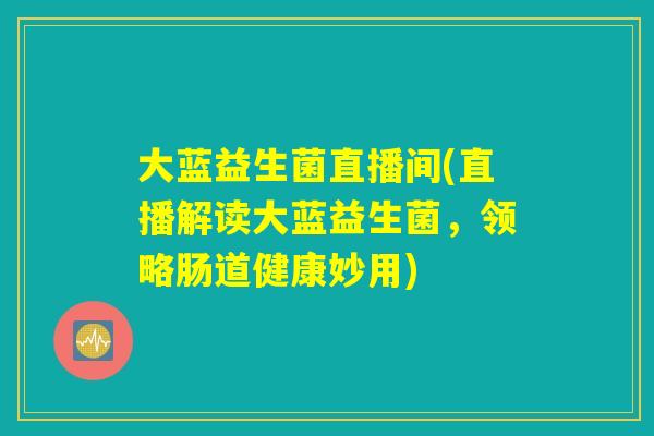 大蓝益生菌直播间(直播解读大蓝益生菌,领略肠道健康妙用) 大蓝益生菌直播间(直播解读大蓝益生菌,领略肠道健康妙用)