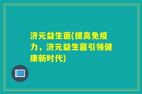 济元益生菌(提高免疫力，济元益生菌引领健康新时代)