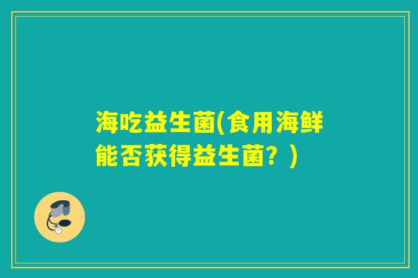 海吃益生菌(食用海鲜能否获得益生菌?) 海吃益生菌(食用海鲜能否获得益生菌?)