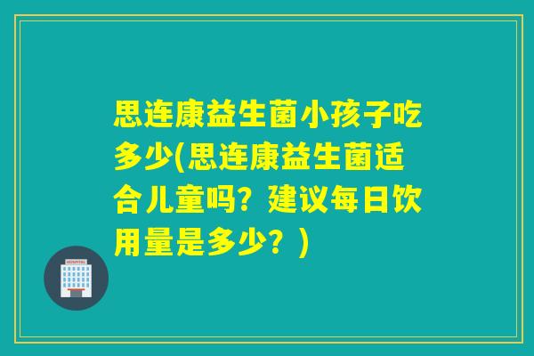 思连康益生菌小孩子吃多少(思连康益生菌适合儿童吗？建议每日饮用量是多少？)