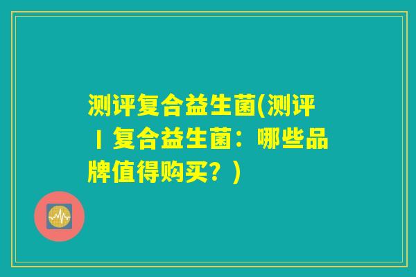 测评复合益生菌(测评丨复合益生菌：哪些品牌值得购买？)