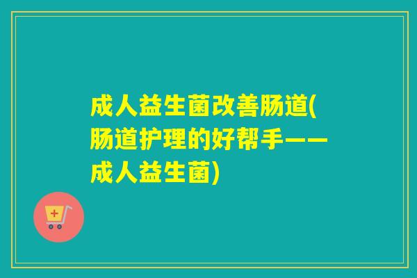 成人益生菌改善肠道(肠道护理的好帮手——成人益生菌)