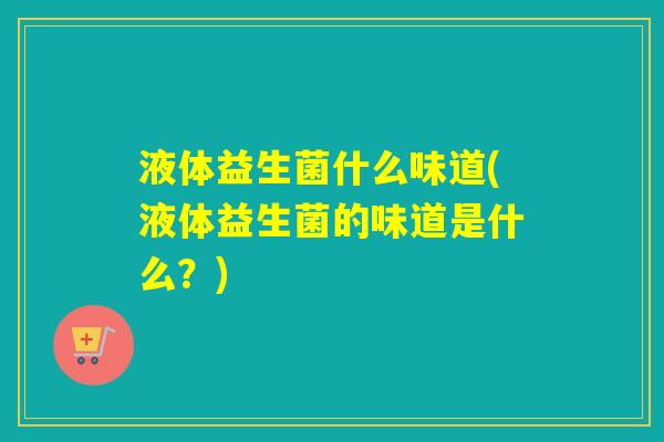 液体益生菌什么味道(液体益生菌的味道是什么？)