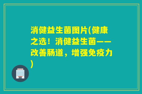 消健益生菌图片(健康之选！消健益生菌——改善肠道，增强免疫力)