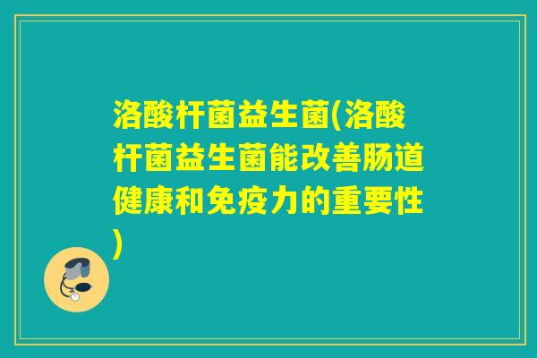 洛酸杆菌益生菌(洛酸杆菌益生菌能改善肠道健康和免疫力的重要性)