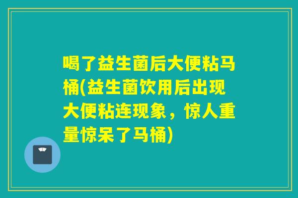 喝了益生菌后大便粘马桶(益生菌饮用后出现大便粘连现象，惊人重量惊呆了马桶)