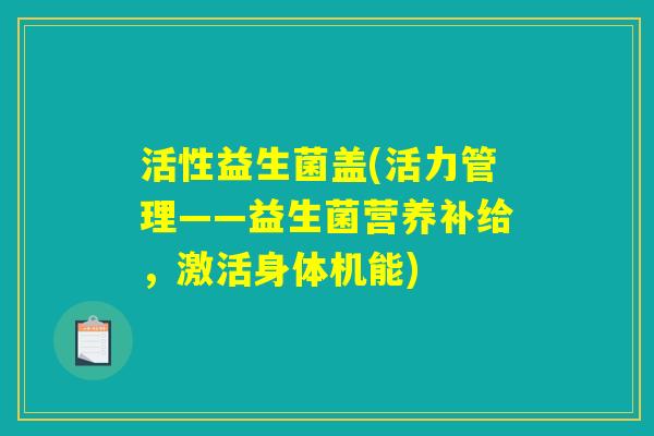 活性益生菌盖(活力管理——益生菌营养补给，激活身体机能)
