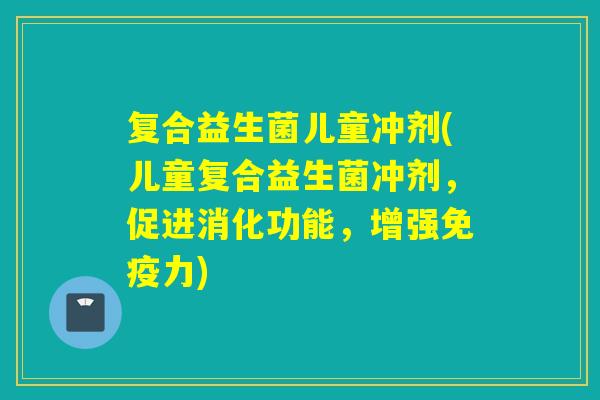 复合益生菌儿童冲剂(儿童复合益生菌冲剂，促进消化功能，增强免疫力)
