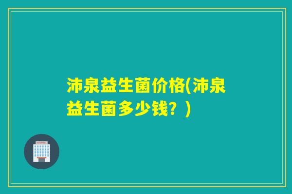 沛泉益生菌价格(沛泉益生菌多少钱？)