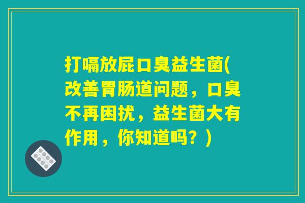 打嗝放屁益生菌(改善道问题,不再困扰,益生菌大有作用,你知道吗?) 打嗝放屁益生菌(改善道问题,不再困扰,益生菌大有作用,你知道吗?)