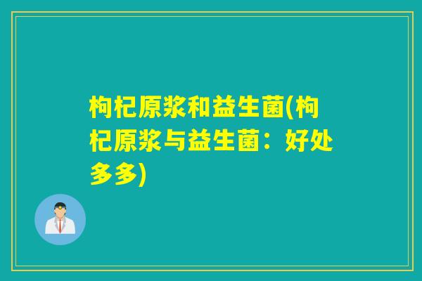 枸杞原浆和益生菌(枸杞原浆与益生菌：好处多多)