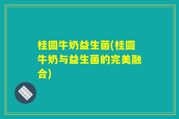 桂圆牛奶益生菌(桂圆牛奶与益生菌的完美融合)