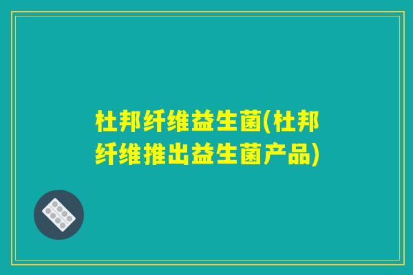 杜邦纤维益生菌(杜邦纤维推出益生菌产品)