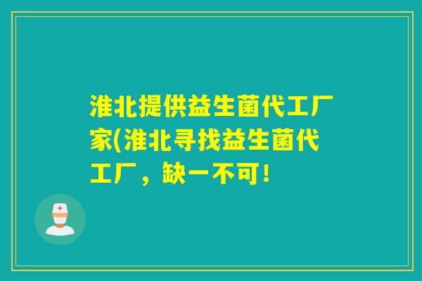淮北提供益生菌代工厂家(淮北寻找益生菌代工厂,缺一不可! 淮北提供益生菌代工厂家(淮北寻找益生菌代工厂,缺一不可!