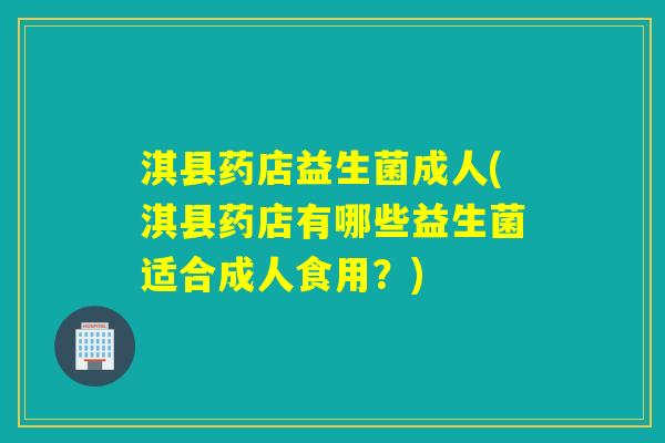 淇县药店益生菌成人(淇县药店有哪些益生菌适合成人食用？)