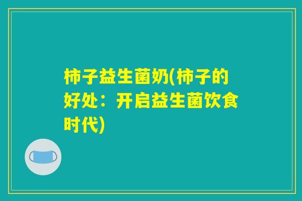 柿子益生菌奶(柿子的好处:开启益生菌饮食时代) 柿子益生菌奶(柿子的好处:开启益生菌饮食时代)