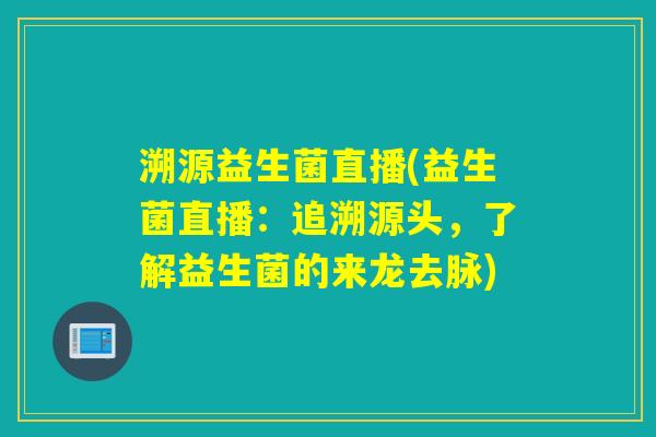 溯源益生菌直播(益生菌直播：追溯源头，了解益生菌的来龙去脉)