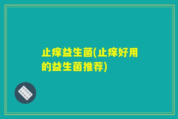 止痒益生菌(止痒好用的益生菌推荐)