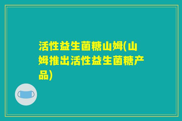 活性益生菌糖山姆(山姆推出活性益生菌糖产品) 活性益生菌糖山姆(山姆推出活性益生菌糖产品)