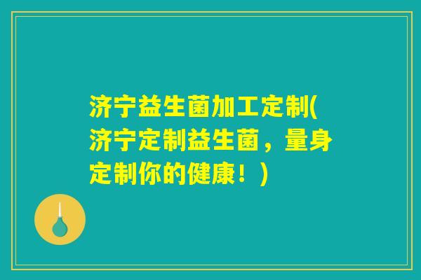 济宁益生菌加工定制(济宁定制益生菌,量身定制你的健康!) 济宁益生菌加工定制(济宁定制益生菌,量身定制你的健康!)