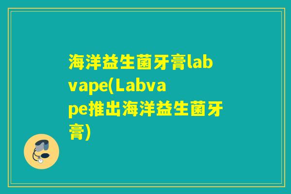 海洋益生菌牙膏labvape(Labvape推出海洋益生菌牙膏)