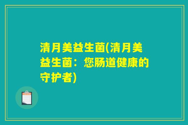清月美益生菌(清月美益生菌:您肠道健康的守护者) 清月美益生菌(清月美益生菌:您肠道健康的守护者)