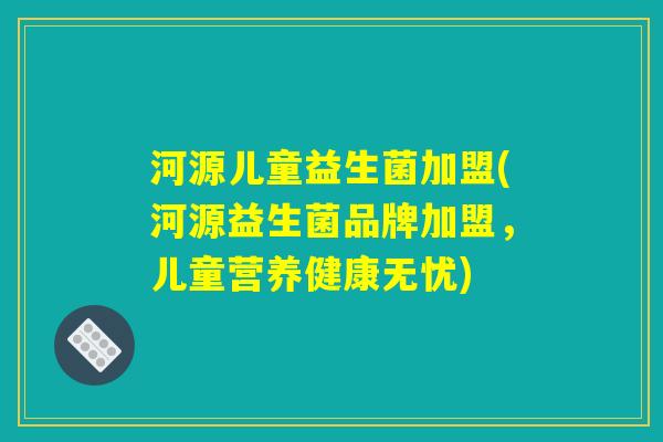 河源儿童益生菌加盟(河源益生菌品牌加盟，儿童营养健康无忧)