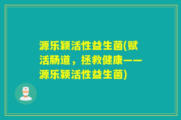 源乐颖活性益生菌(赋活肠道,拯救健康——源乐颖活性益生菌) 源乐颖活性益生菌(赋活肠道,拯救健康——源乐颖活性益生菌)