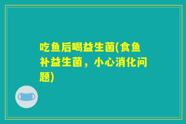 吃鱼后喝益生菌(食鱼补益生菌,小心消化问题) 吃鱼后喝益生菌(食鱼补益生菌,小心消化问题)