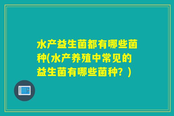 水产益生菌都有哪些菌种(水产养殖中常见的益生菌有哪些菌种？)