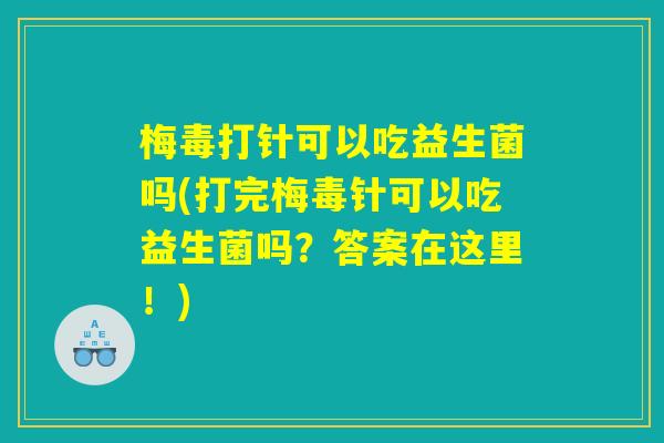 梅毒打针可以吃益生菌吗(打完梅毒针可以吃益生菌吗？答案在这里！)