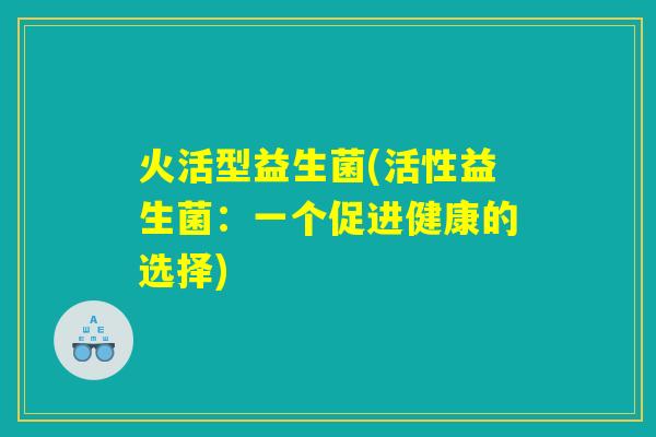 火活型益生菌(活性益生菌：一个促进健康的选择)