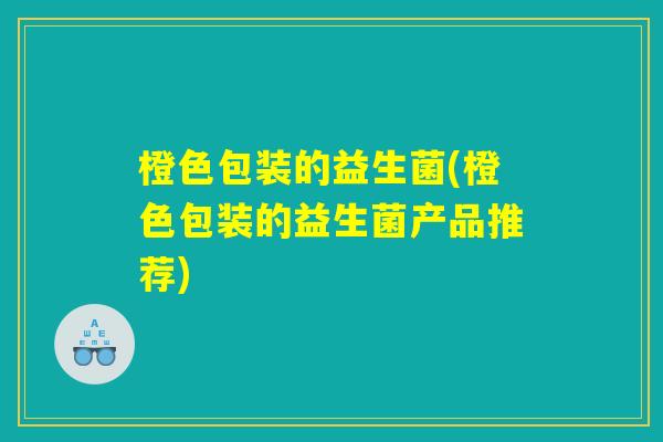 橙色包装的益生菌(橙色包装的益生菌产品推荐)