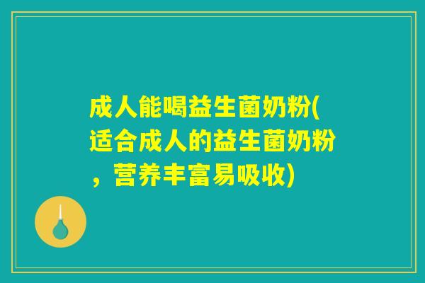 成人能喝益生菌奶粉(适合成人的益生菌奶粉，营养丰富易吸收)