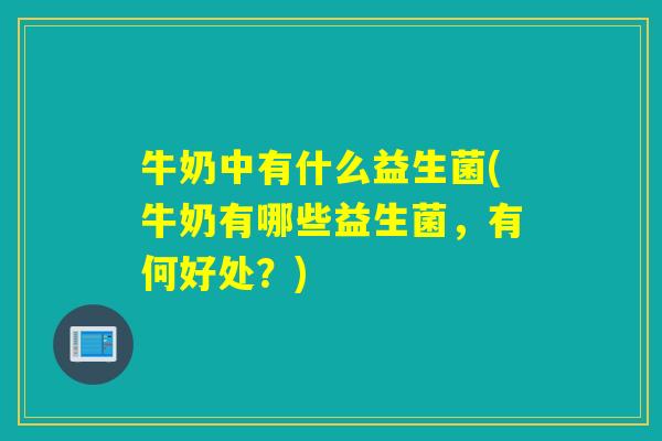 牛奶中有什么益生菌(牛奶有哪些益生菌，有何好处？)