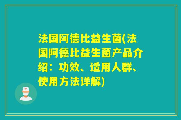 法国阿德比益生菌(法国阿德比益生菌产品介绍：功效、适用人群、使用方法详解)
