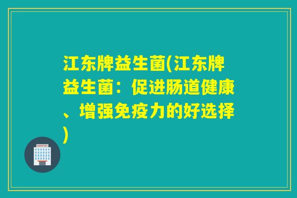 江东牌益生菌(江东牌益生菌：促进肠道健康、增强免疫力的好选择)