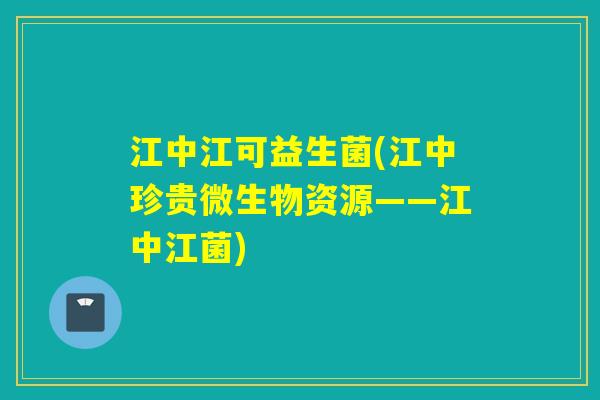 江中江可益生菌(江中珍贵微生物资源——江中江菌)