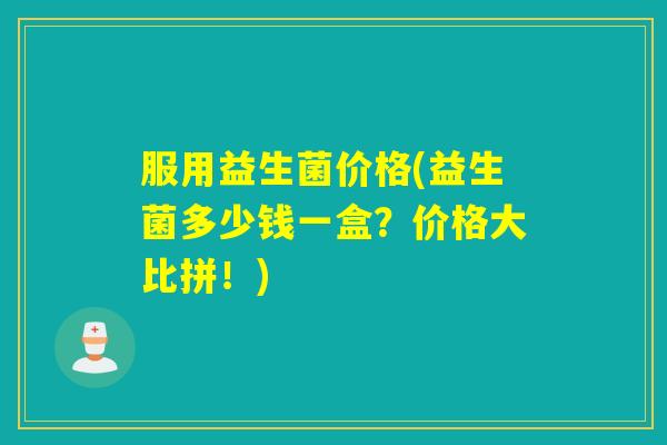 服用益生菌价格(益生菌多少钱一盒？价格大比拼！)